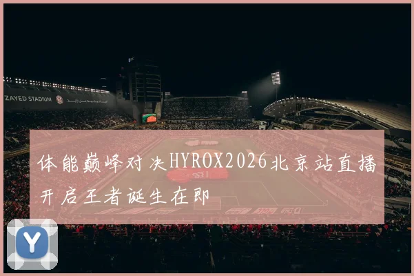 体能巅峰对决HYROX2026北京站直播开启王者诞生在即