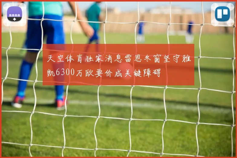 天空体育独家消息雷恩冬窗坚守雅凯6300万欧要价成关键障碍