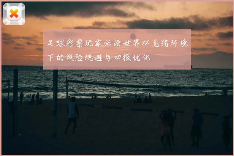 足球彩票玩家必读世界杯竞猜环境下的风险规避与回报优化