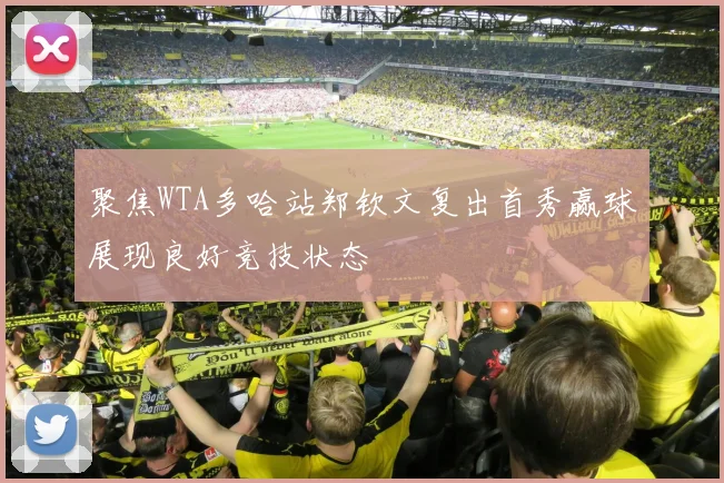 聚焦WTA多哈站郑钦文复出首秀赢球展现良好竞技状态