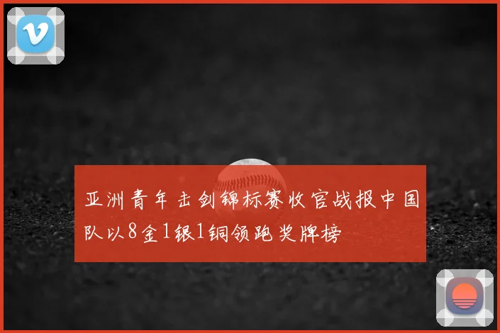 亚洲青年击剑锦标赛收官战报中国队以8金1银1铜领跑奖牌榜