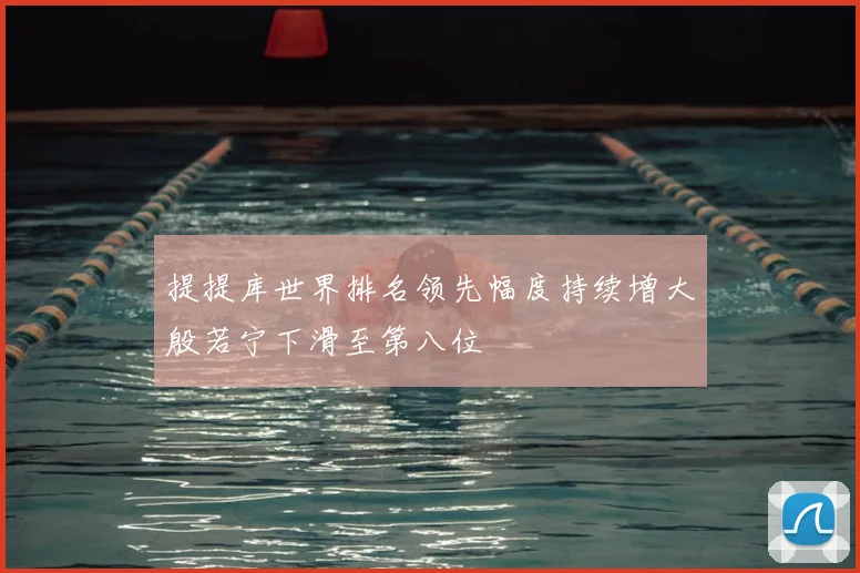 提提库世界排名领先幅度持续增大殷若宁下滑至第八位