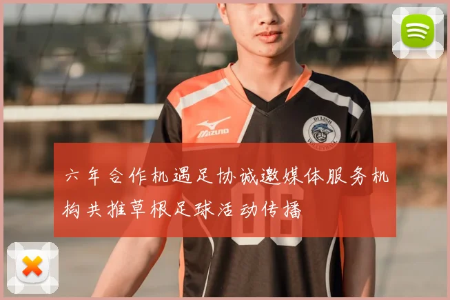 六年合作机遇足协诚邀媒体服务机构共推草根足球活动传播