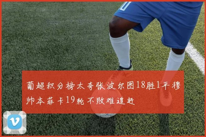 葡超积分榜太夸张波尔图18胜1平穆帅本菲卡19轮不败难追赶