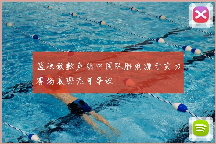 篮联致歉声明中国队胜利源于实力赛场表现无可争议