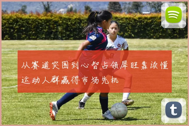 从赛道突围到心智占领犀旺靠读懂运动人群赢得市场先机