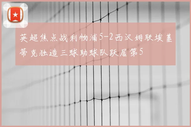 英超焦点战利物浦5-2西汉姆联埃基蒂克独造三球助球队跃居第5