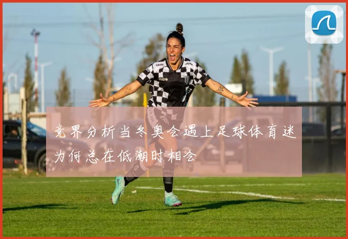 竞界分析当冬奥会遇上足球体育迷为何总在低潮时相会