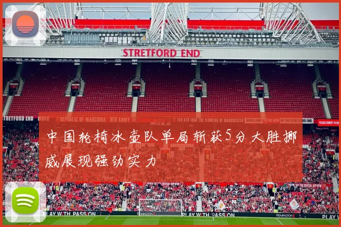 中国轮椅冰壶队单局斩获5分大胜挪威展现强劲实力