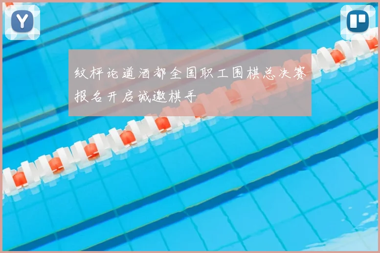 纹枰论道酒都全国职工围棋总决赛报名开启诚邀棋手