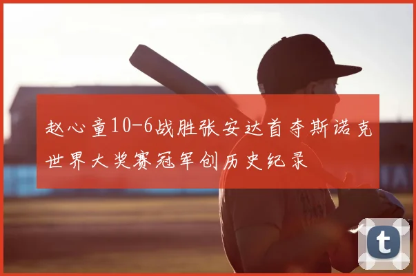 赵心童10-6战胜张安达首夺斯诺克世界大奖赛冠军创历史纪录