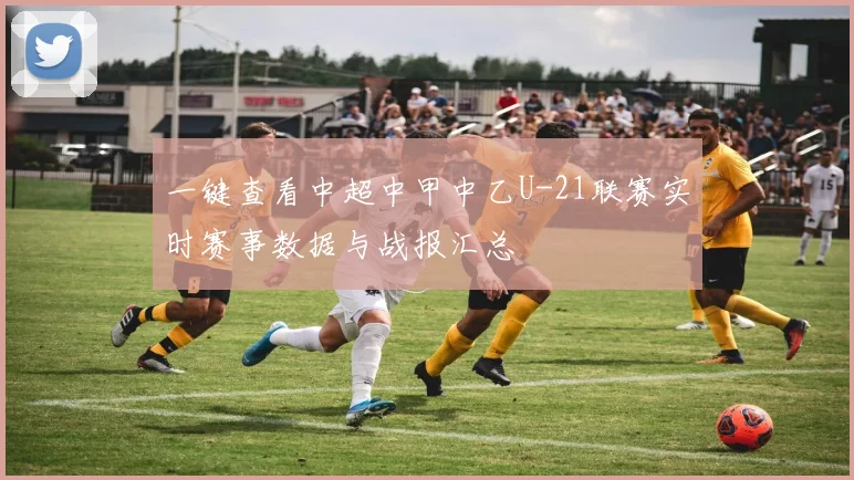 一键查看中超中甲中乙U-21联赛实时赛事数据与战报汇总