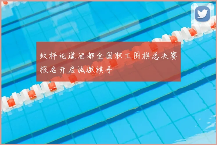 纹枰论道酒都全国职工围棋总决赛报名开启诚邀棋手