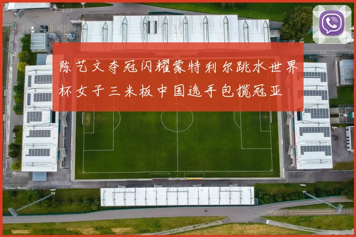 陈艺文夺冠闪耀蒙特利尔跳水世界杯女子三米板中国选手包揽冠亚