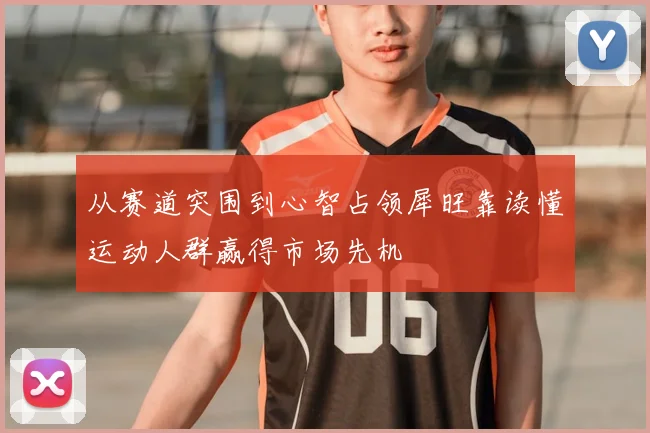 从赛道突围到心智占领犀旺靠读懂运动人群赢得市场先机