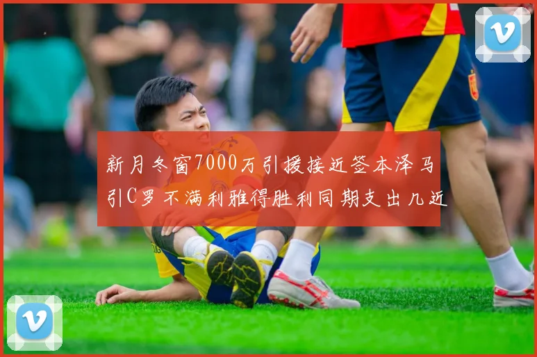 新月冬窗7000万引援接近签本泽马引C罗不满利雅得胜利同期支出几近为零