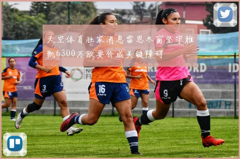 天空体育独家消息雷恩冬窗坚守雅凯6300万欧要价成关键障碍
